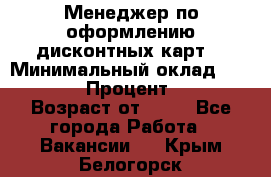 Менеджер по оформлению дисконтных карт  › Минимальный оклад ­ 20 000 › Процент ­ 20 › Возраст от ­ 20 - Все города Работа » Вакансии   . Крым,Белогорск